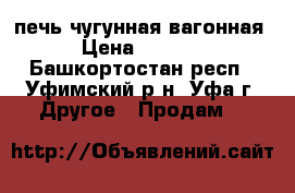 печь чугунная вагонная › Цена ­ 7 000 - Башкортостан респ., Уфимский р-н, Уфа г. Другое » Продам   